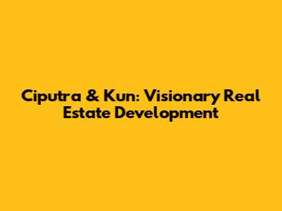 Ciputra & Kun: Visionary Real Estate Development