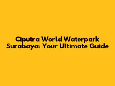 Ciputra World Waterpark Surabaya: Your Ultimate Guide
