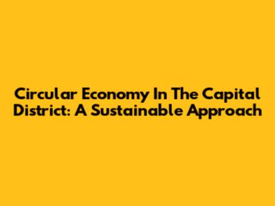 Circular Economy In The Capital District: A Sustainable Approach