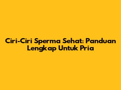 Ciri-Ciri Sperma Sehat: Panduan Lengkap Untuk Pria