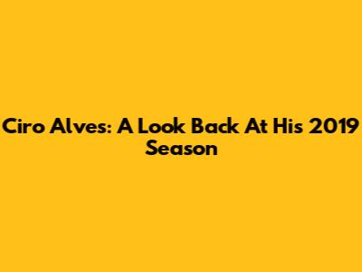 Ciro Alves: A Look Back At His 2019 Season