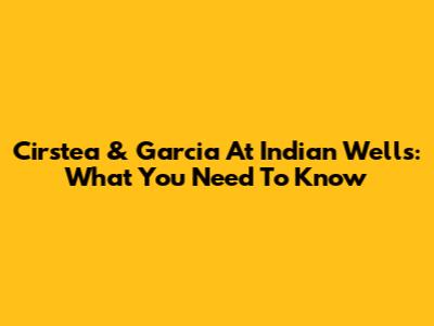 Cirstea & Garcia At Indian Wells: What You Need To Know