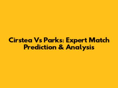 Cirstea Vs Parks: Expert Match Prediction & Analysis