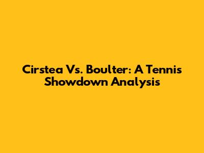 Cirstea Vs. Boulter: A Tennis Showdown Analysis