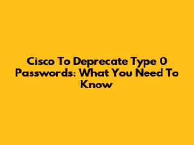 Cisco To Deprecate Type 0 Passwords: What You Need To Know