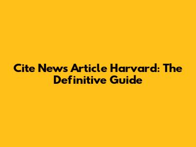 Cite News Article Harvard: The Definitive Guide