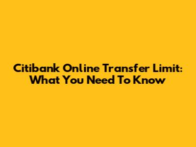 Citibank Online Transfer Limit: What You Need To Know