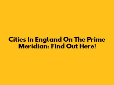 Cities In England On The Prime Meridian: Find Out Here!