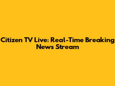 Citizen TV Live: Real-Time Breaking News Stream