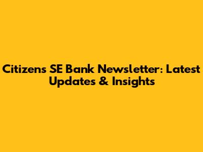 Citizens SE Bank Newsletter: Latest Updates & Insights