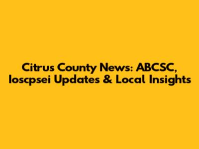 Citrus County News: ABCSC, Ioscpsei Updates & Local Insights