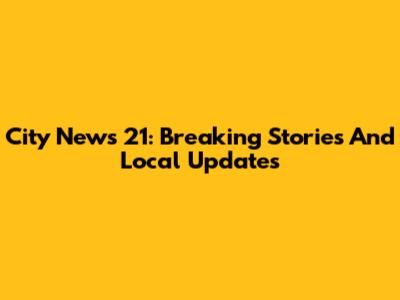 City News 21: Breaking Stories And Local Updates