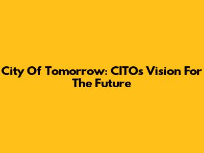 City Of Tomorrow: CITO's Vision For The Future