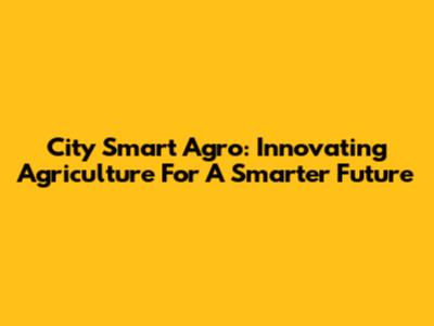 City Smart Agro: Innovating Agriculture For A Smarter Future
