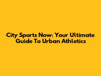 City Sports Now: Your Ultimate Guide To Urban Athletics
