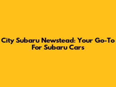City Subaru Newstead: Your Go-To For Subaru Cars