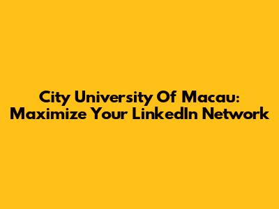 City University Of Macau: Maximize Your LinkedIn Network
