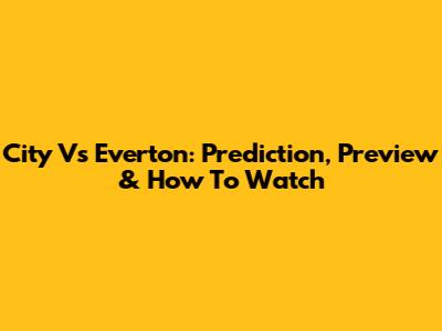 City Vs Everton: Prediction, Preview & How To Watch