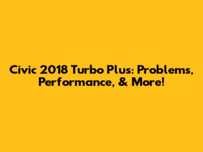 Civic 2018 Turbo Plus: Problems, Performance, & More!