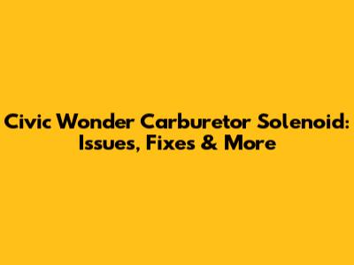 Civic Wonder Carburetor Solenoid: Issues, Fixes & More