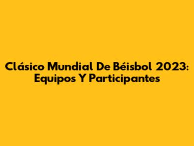 Clásico Mundial De Béisbol 2023: Equipos Y Participantes