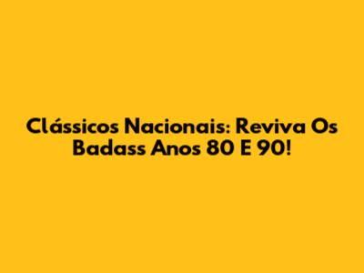 Clássicos Nacionais: Reviva Os Badass Anos 80 E 90!