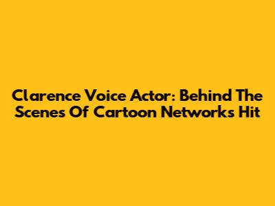 Clarence Voice Actor: Behind The Scenes Of Cartoon Network's Hit