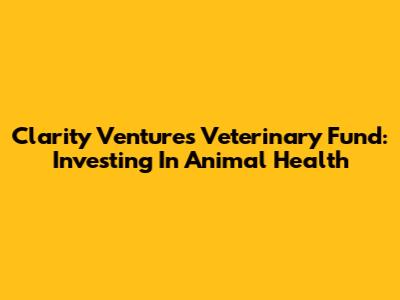 Clarity Ventures Veterinary Fund: Investing In Animal Health