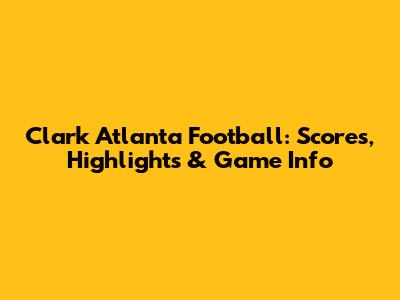 Clark Atlanta Football: Scores, Highlights & Game Info