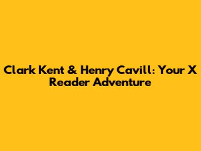 Clark Kent & Henry Cavill: Your X Reader Adventure
