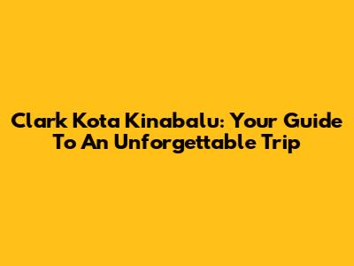Clark Kota Kinabalu: Your Guide To An Unforgettable Trip