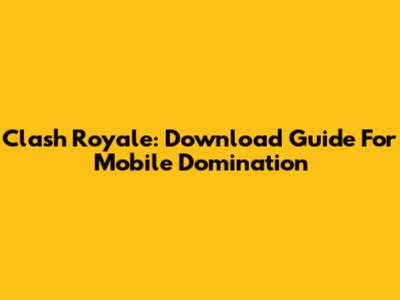 Clash Royale: Download Guide For Mobile Domination