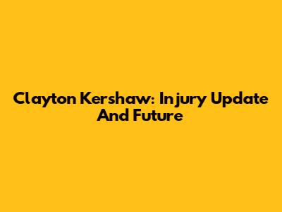 Clayton Kershaw: Injury Update And Future