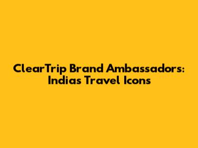 ClearTrip Brand Ambassadors: India's Travel Icons