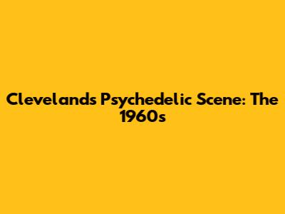 Cleveland's Psychedelic Scene: The 1960s