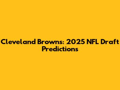 Cleveland Browns: 2025 NFL Draft Predictions