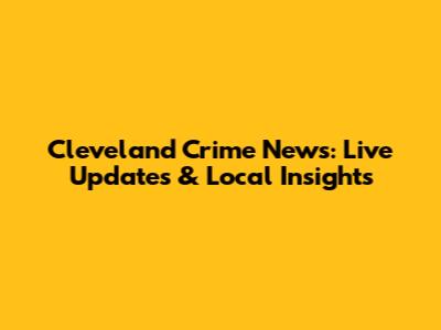 Cleveland Crime News: Live Updates & Local Insights