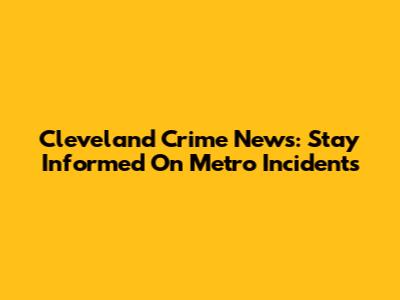 Cleveland Crime News: Stay Informed On Metro Incidents