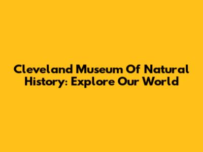 Cleveland Museum Of Natural History: Explore Our World