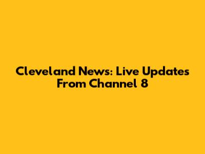 Cleveland News: Live Updates From Channel 8