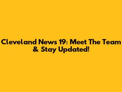 Cleveland News 19: Meet The Team & Stay Updated!