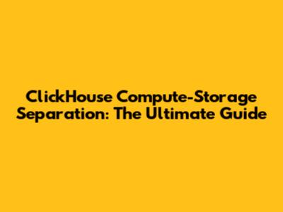 ClickHouse Compute-Storage Separation: The Ultimate Guide