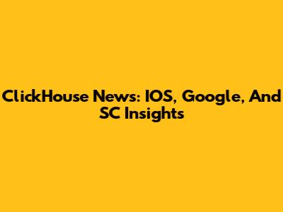 ClickHouse News: IOS, Google, And SC Insights