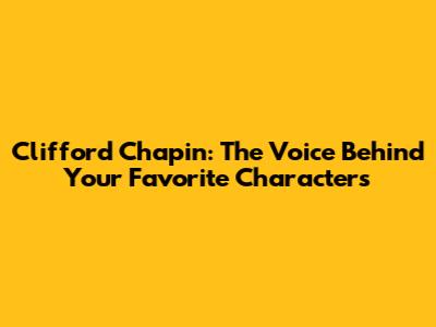 Clifford Chapin: The Voice Behind Your Favorite Characters