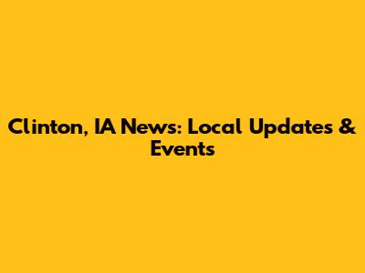 Clinton, IA News: Local Updates & Events