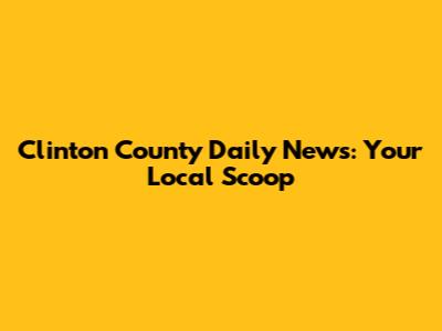 Clinton County Daily News: Your Local Scoop