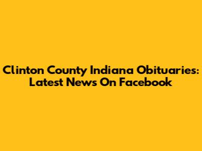 Clinton County Indiana Obituaries: Latest News On Facebook
