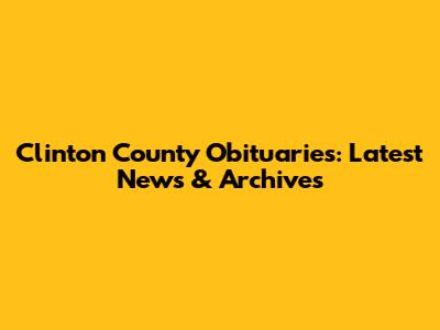 Clinton County Obituaries: Latest News & Archives