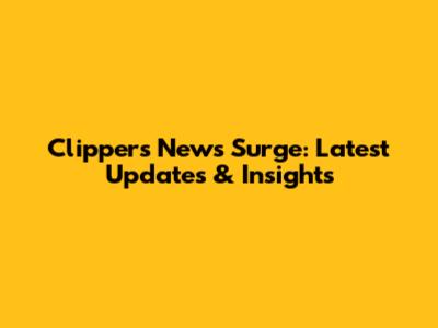 Clippers News Surge: Latest Updates & Insights