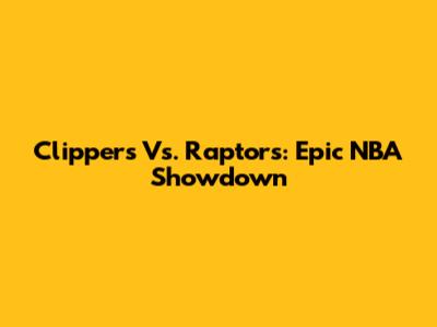 Clippers Vs. Raptors: Epic NBA Showdown